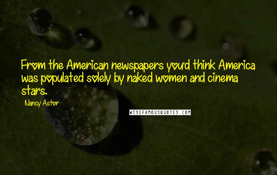 Nancy Astor Quotes: From the American newspapers you'd think America was populated solely by naked women and cinema stars.