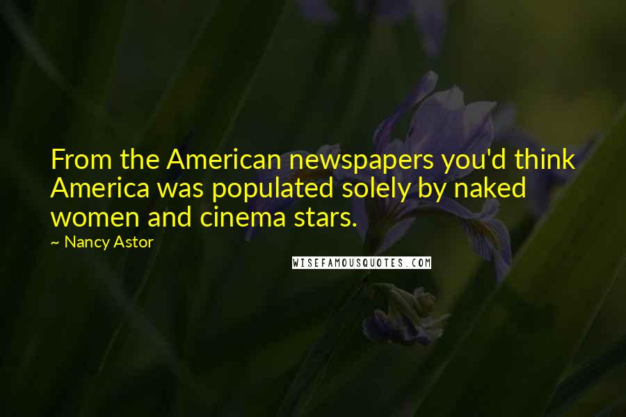 Nancy Astor Quotes: From the American newspapers you'd think America was populated solely by naked women and cinema stars.