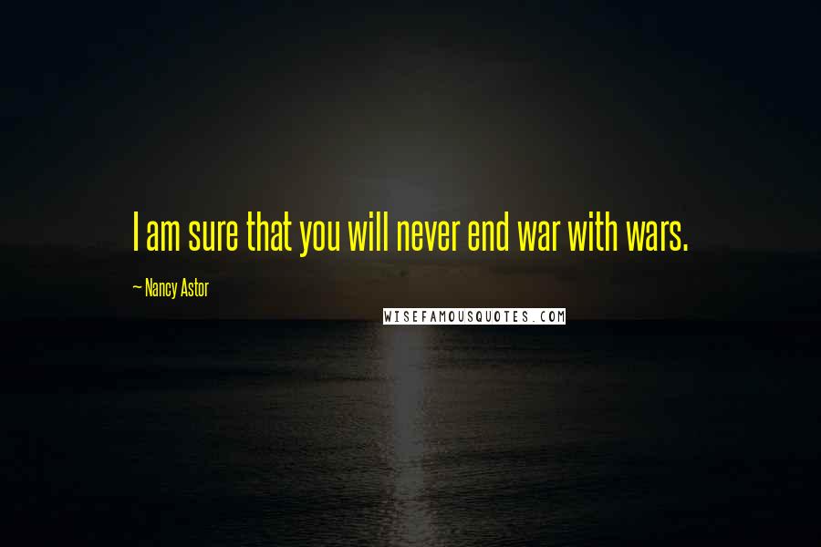 Nancy Astor Quotes: I am sure that you will never end war with wars.