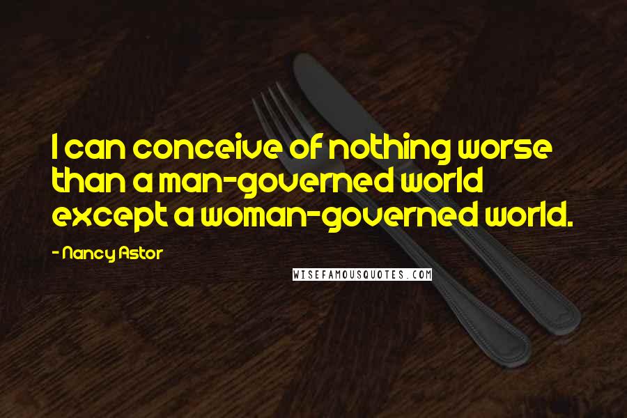 Nancy Astor Quotes: I can conceive of nothing worse than a man-governed world  except a woman-governed world.
