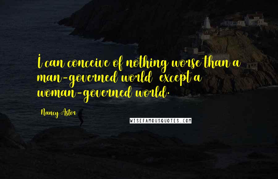 Nancy Astor Quotes: I can conceive of nothing worse than a man-governed world  except a woman-governed world.