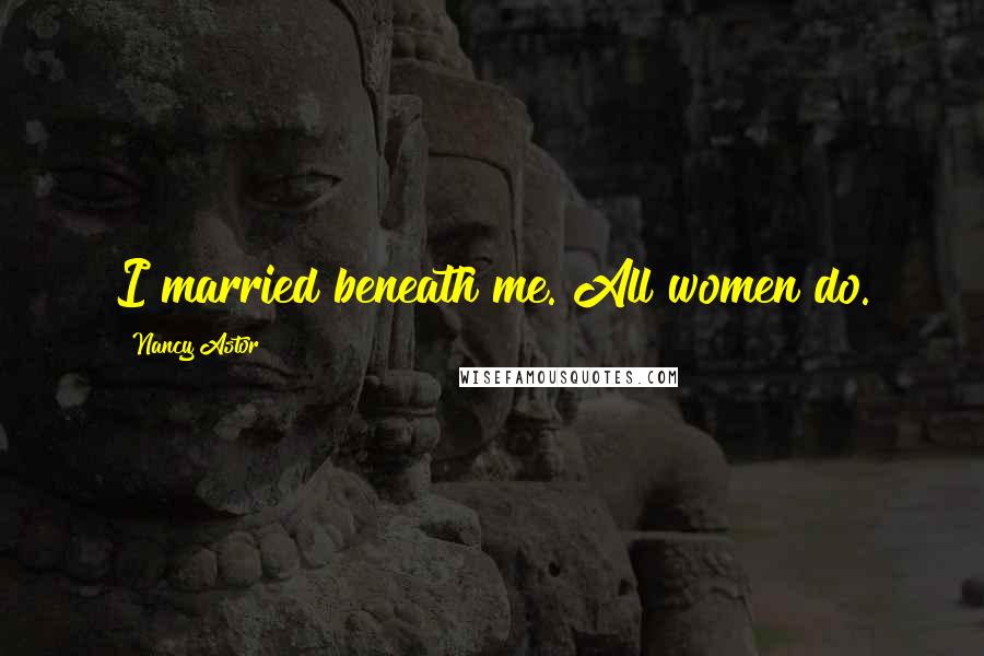 Nancy Astor Quotes: I married beneath me. All women do.