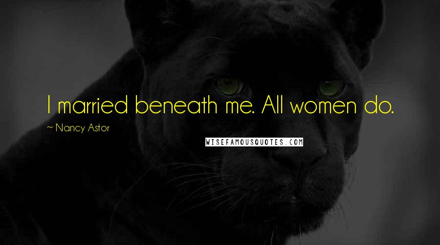 Nancy Astor Quotes: I married beneath me. All women do.