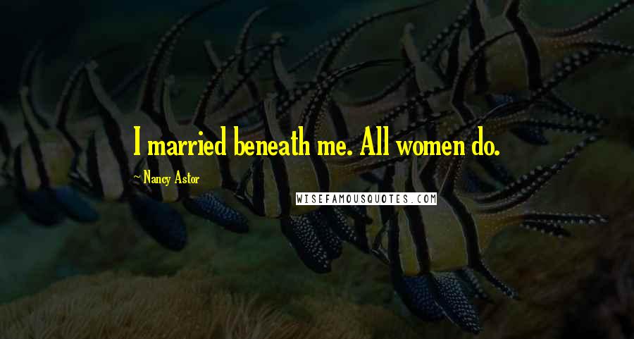 Nancy Astor Quotes: I married beneath me. All women do.