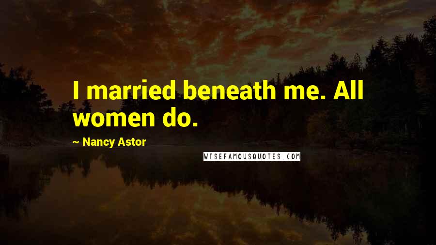 Nancy Astor Quotes: I married beneath me. All women do.