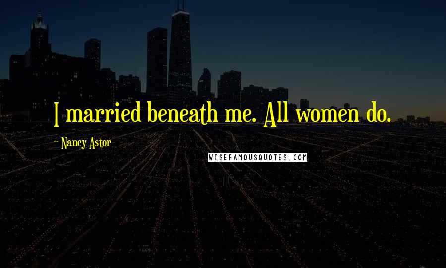Nancy Astor Quotes: I married beneath me. All women do.