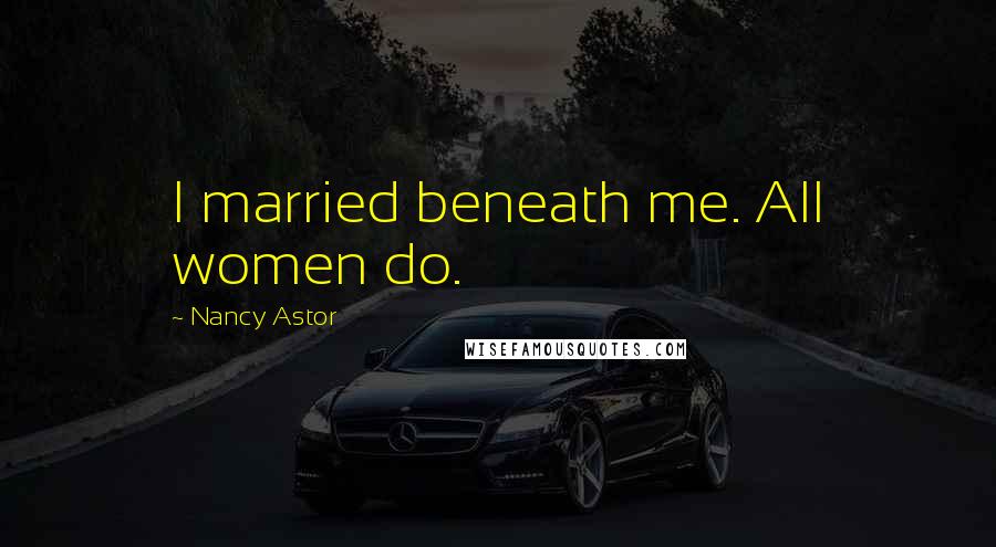 Nancy Astor Quotes: I married beneath me. All women do.