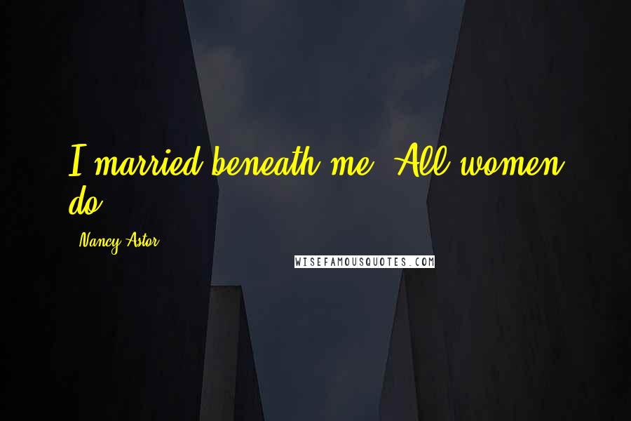 Nancy Astor Quotes: I married beneath me. All women do.