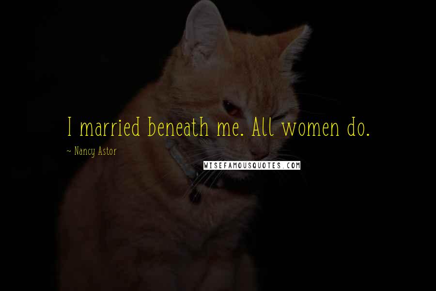 Nancy Astor Quotes: I married beneath me. All women do.