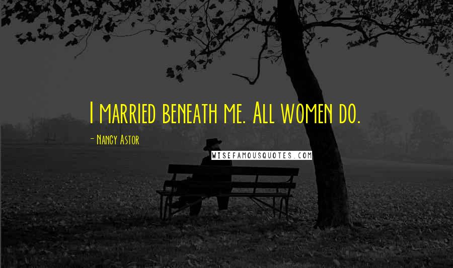 Nancy Astor Quotes: I married beneath me. All women do.