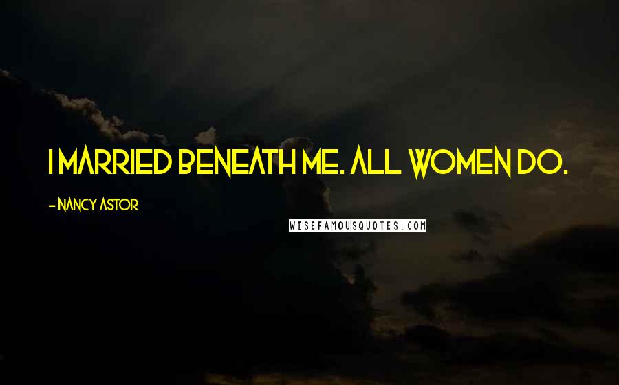 Nancy Astor Quotes: I married beneath me. All women do.