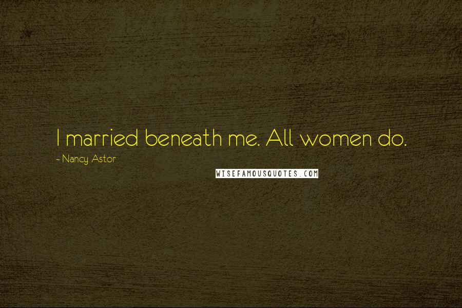 Nancy Astor Quotes: I married beneath me. All women do.