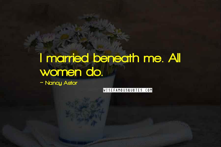 Nancy Astor Quotes: I married beneath me. All women do.