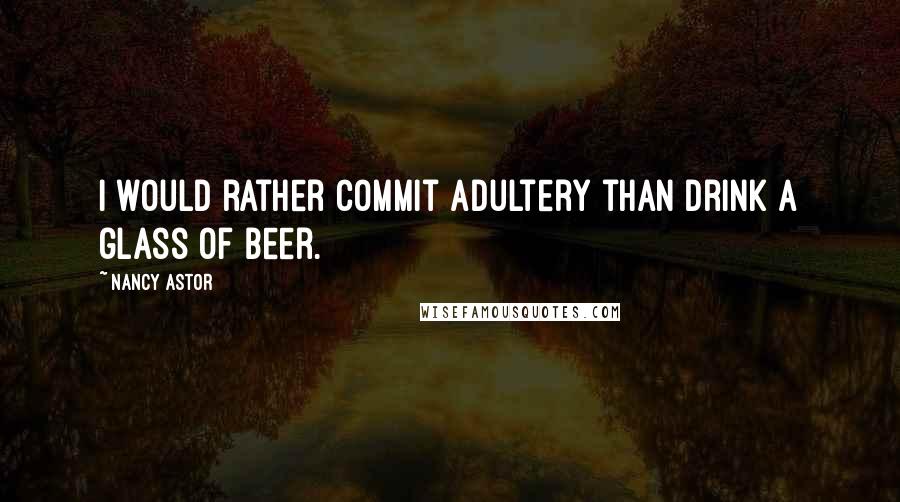 Nancy Astor Quotes: I would rather commit adultery than drink a glass of beer.