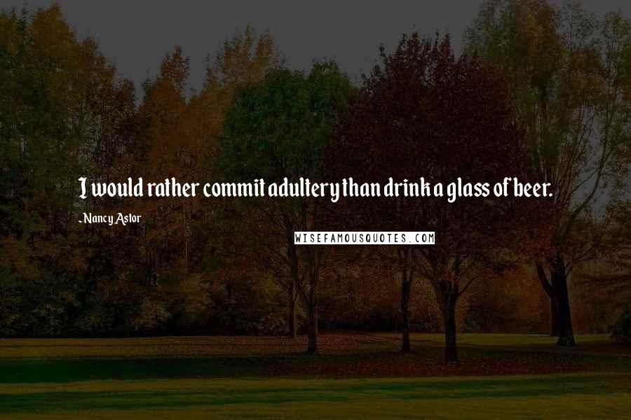 Nancy Astor Quotes: I would rather commit adultery than drink a glass of beer.