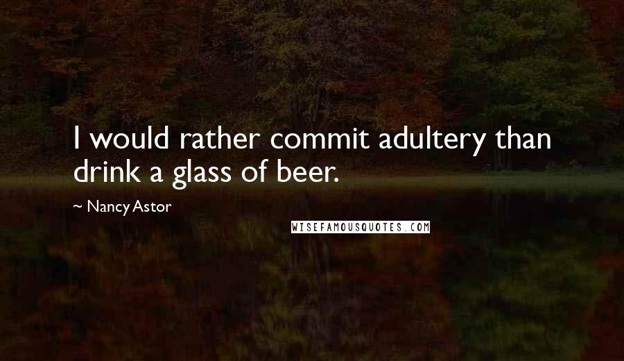 Nancy Astor Quotes: I would rather commit adultery than drink a glass of beer.