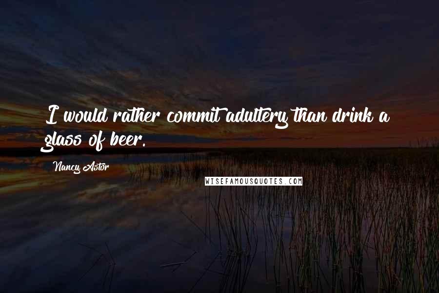 Nancy Astor Quotes: I would rather commit adultery than drink a glass of beer.