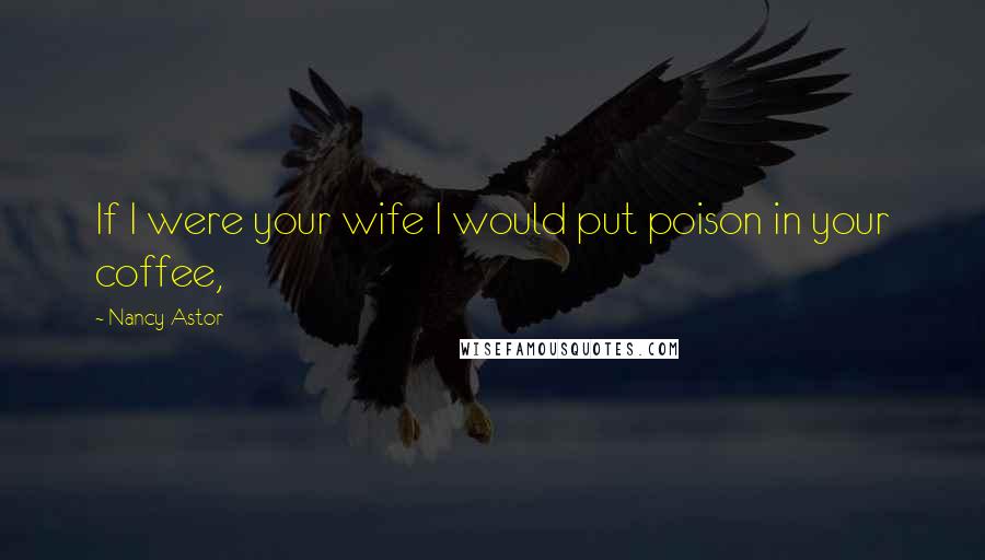 Nancy Astor Quotes: If I were your wife I would put poison in your coffee,