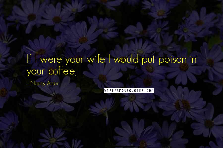 Nancy Astor Quotes: If I were your wife I would put poison in your coffee,