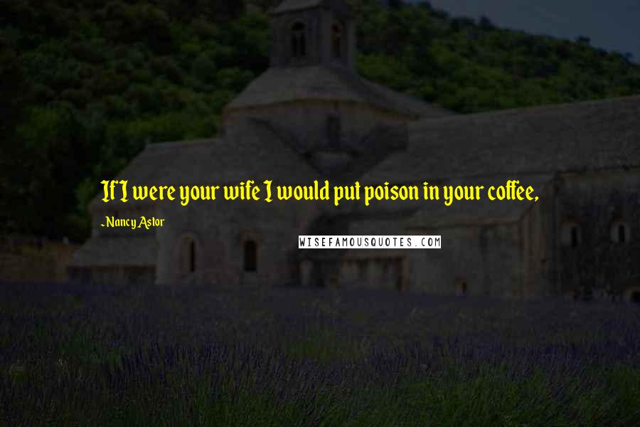 Nancy Astor Quotes: If I were your wife I would put poison in your coffee,