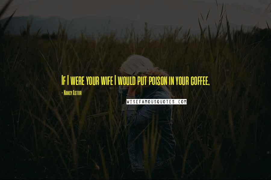 Nancy Astor Quotes: If I were your wife I would put poison in your coffee,