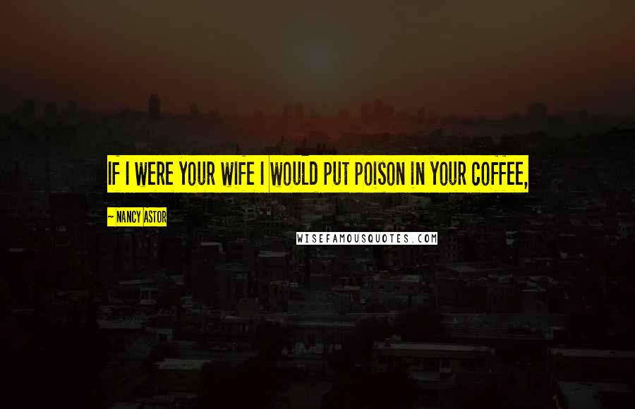 Nancy Astor Quotes: If I were your wife I would put poison in your coffee,