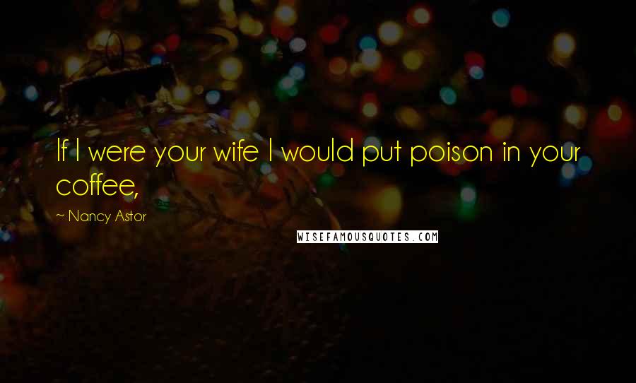 Nancy Astor Quotes: If I were your wife I would put poison in your coffee,