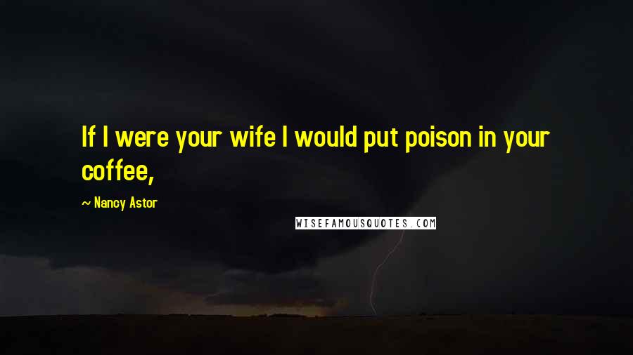 Nancy Astor Quotes: If I were your wife I would put poison in your coffee,