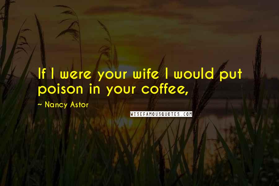 Nancy Astor Quotes: If I were your wife I would put poison in your coffee,