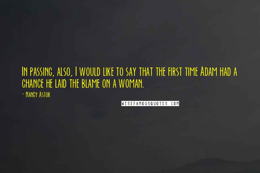 Nancy Astor Quotes: In passing, also, I would like to say that the first time Adam had a chance he laid the blame on a woman.