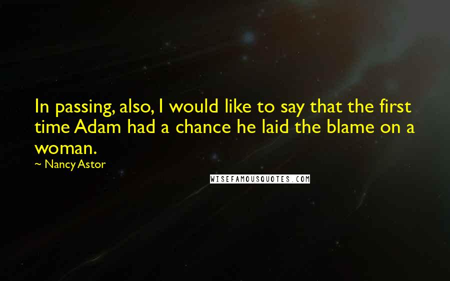 Nancy Astor Quotes: In passing, also, I would like to say that the first time Adam had a chance he laid the blame on a woman.