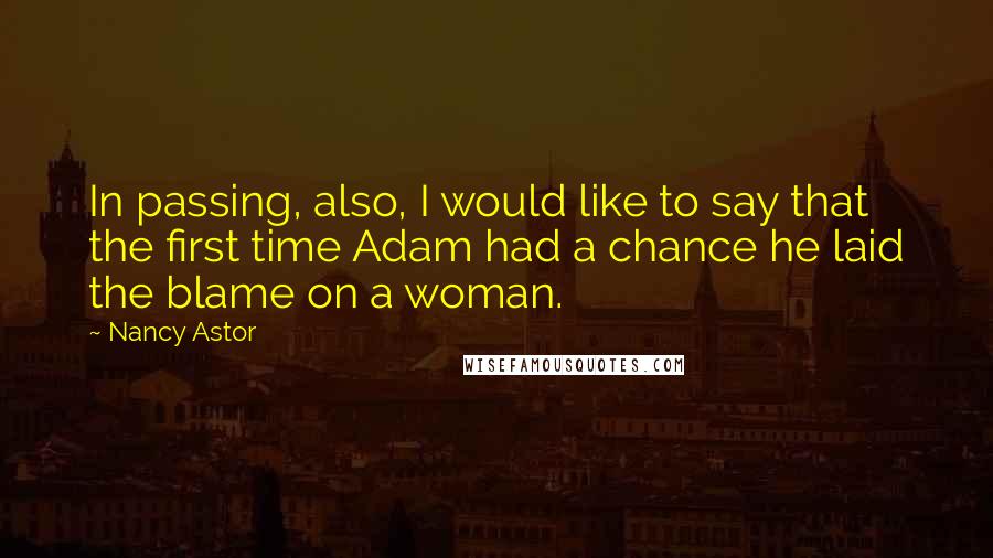 Nancy Astor Quotes: In passing, also, I would like to say that the first time Adam had a chance he laid the blame on a woman.