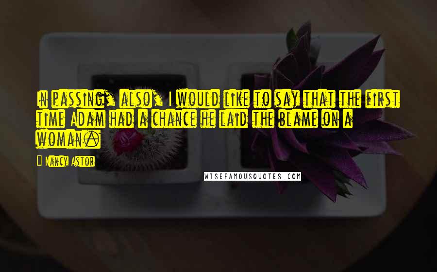 Nancy Astor Quotes: In passing, also, I would like to say that the first time Adam had a chance he laid the blame on a woman.