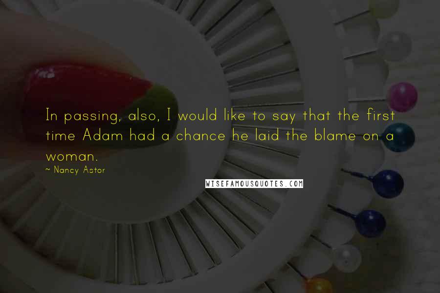Nancy Astor Quotes: In passing, also, I would like to say that the first time Adam had a chance he laid the blame on a woman.