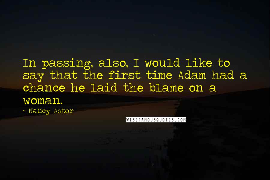 Nancy Astor Quotes: In passing, also, I would like to say that the first time Adam had a chance he laid the blame on a woman.