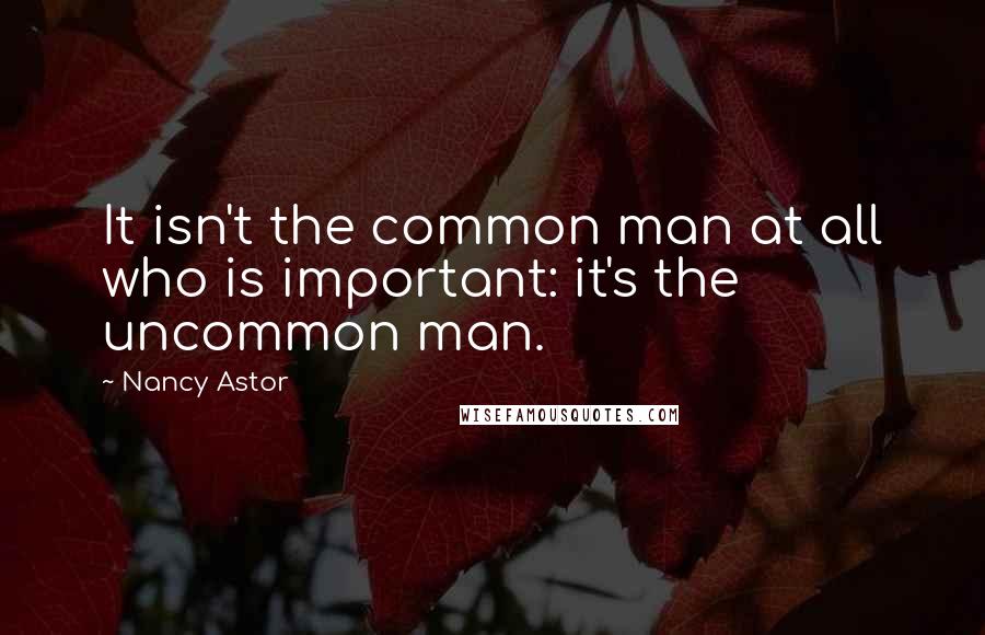 Nancy Astor Quotes: It isn't the common man at all who is important: it's the uncommon man.