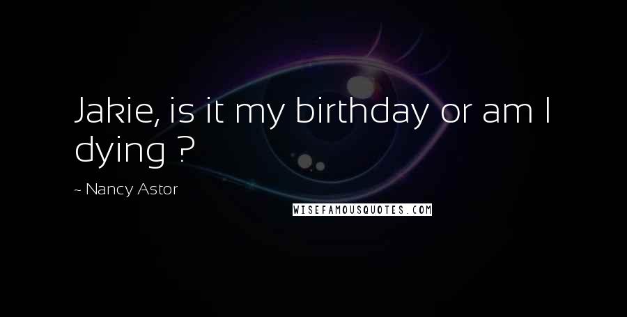 Nancy Astor Quotes: Jakie, is it my birthday or am I dying ?