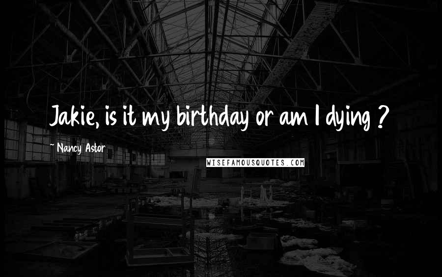 Nancy Astor Quotes: Jakie, is it my birthday or am I dying ?
