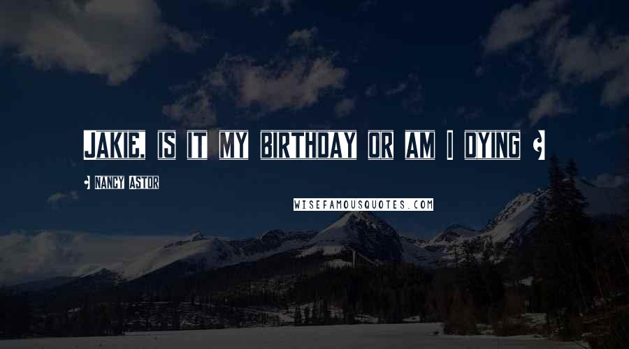 Nancy Astor Quotes: Jakie, is it my birthday or am I dying ?