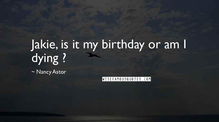 Nancy Astor Quotes: Jakie, is it my birthday or am I dying ?