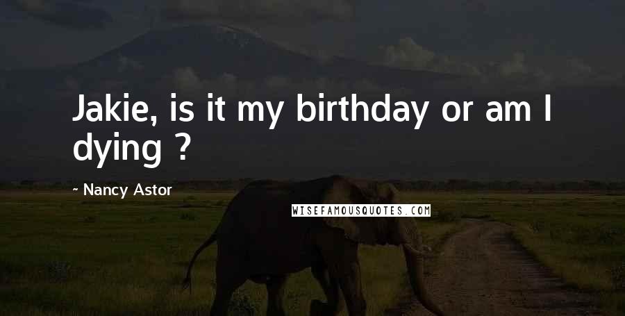 Nancy Astor Quotes: Jakie, is it my birthday or am I dying ?