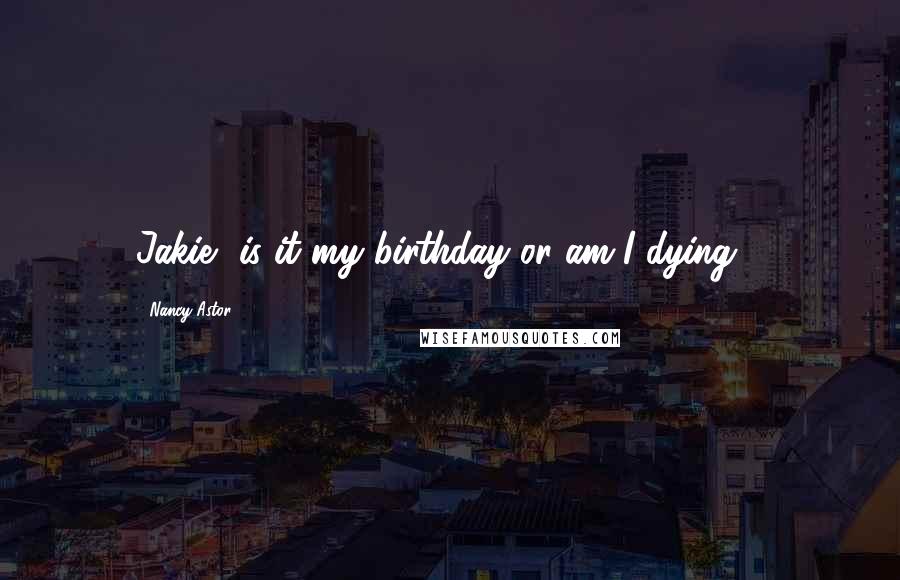 Nancy Astor Quotes: Jakie, is it my birthday or am I dying ?