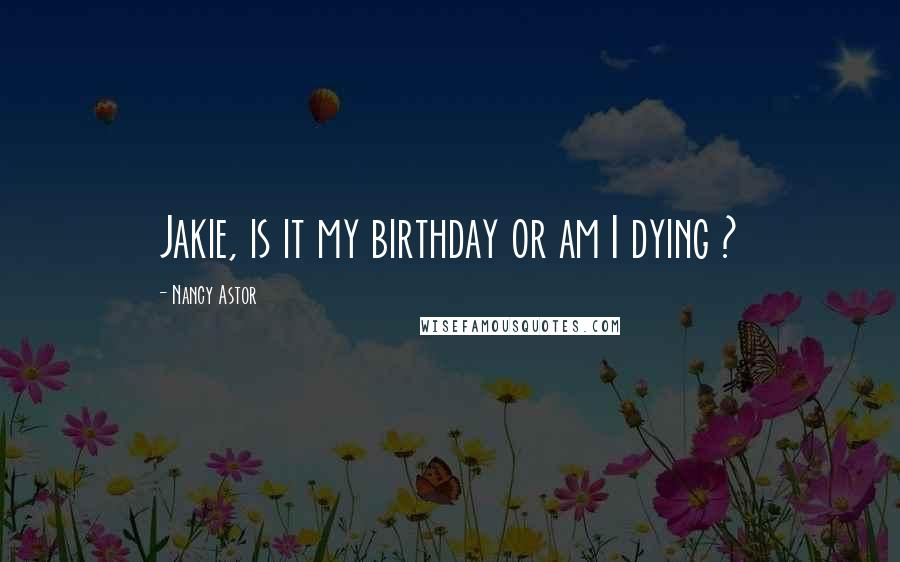 Nancy Astor Quotes: Jakie, is it my birthday or am I dying ?