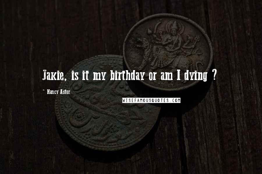 Nancy Astor Quotes: Jakie, is it my birthday or am I dying ?