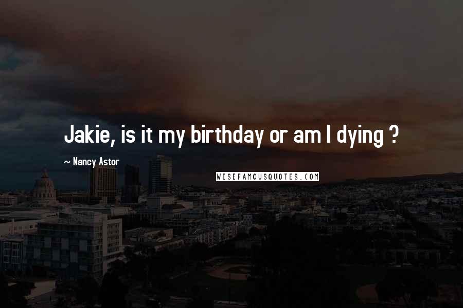 Nancy Astor Quotes: Jakie, is it my birthday or am I dying ?