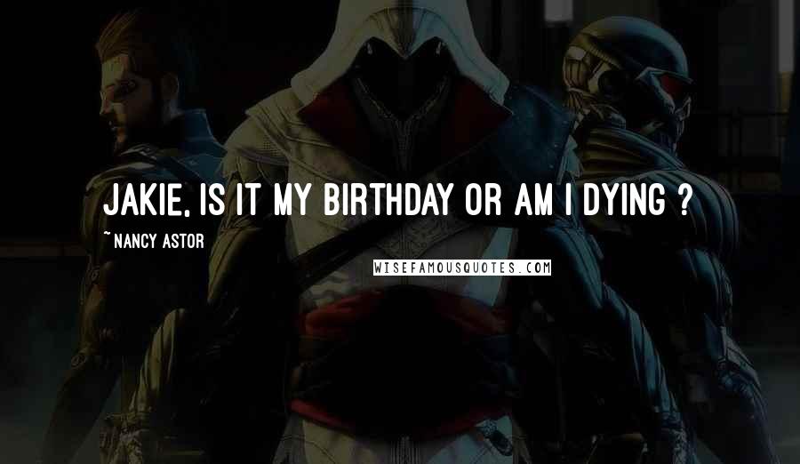 Nancy Astor Quotes: Jakie, is it my birthday or am I dying ?