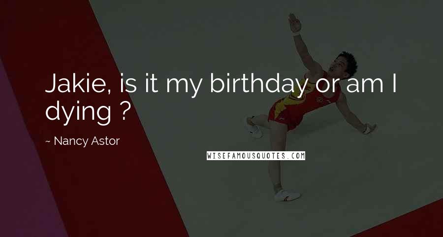 Nancy Astor Quotes: Jakie, is it my birthday or am I dying ?