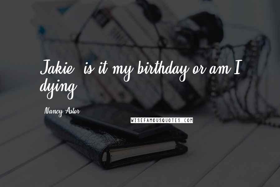 Nancy Astor Quotes: Jakie, is it my birthday or am I dying ?