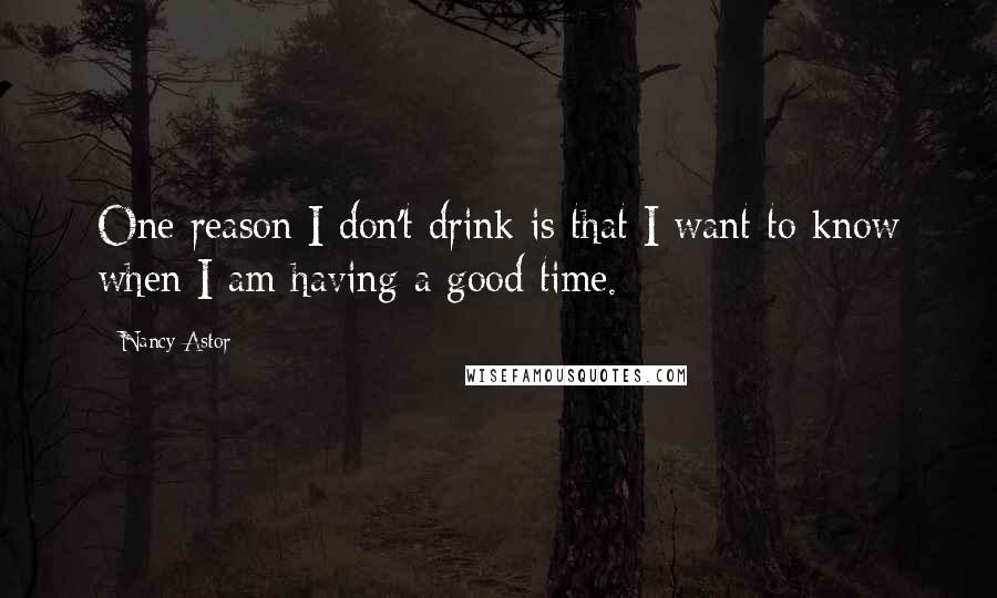 Nancy Astor Quotes: One reason I don't drink is that I want to know when I am having a good time.