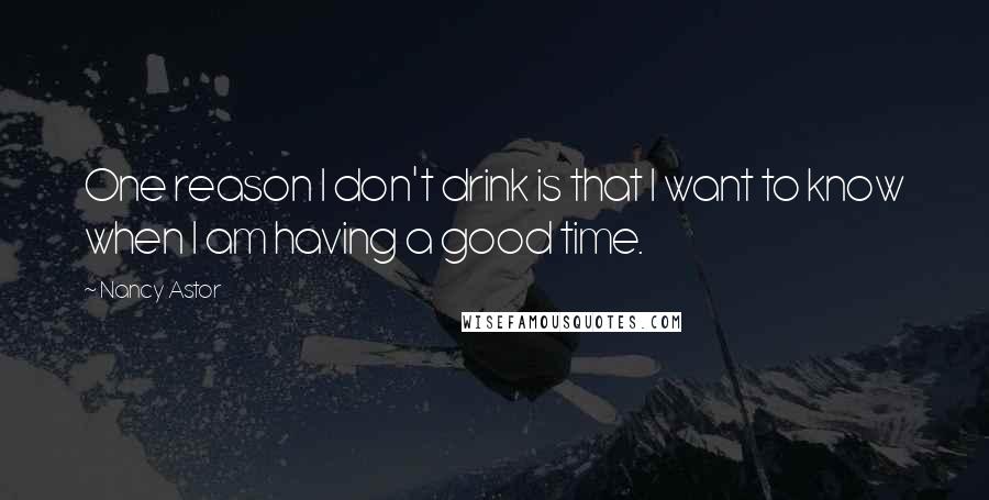 Nancy Astor Quotes: One reason I don't drink is that I want to know when I am having a good time.